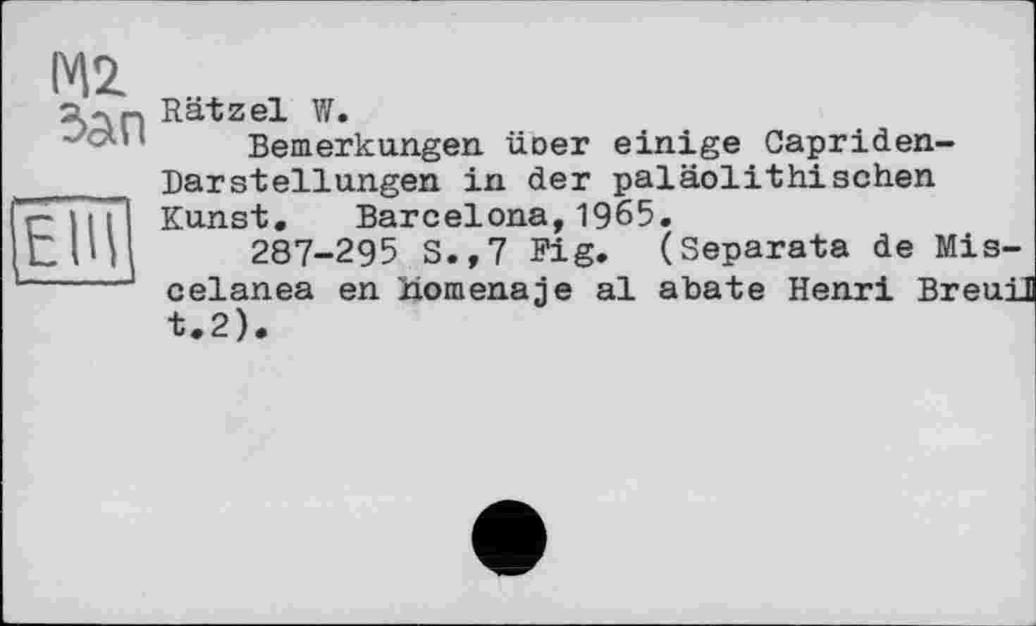 ﻿М2 Зап
ЕІЩ ---—
Rätzel W.
Bemerkungen üoer einige Capriden-DarStellungen in der paläolithisehen Kunst. Barcelona,1965.
287-295 S.,7 Fig. (Separata de Mis-celanea en 'nomenajje al abate Henri Breuü t.2).